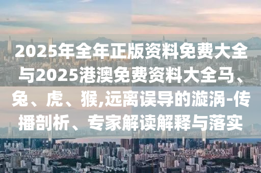2025年全年正版資料免費大全與2025港澳免費資料大全馬、兔、虎、猴,遠(yuǎn)離誤導(dǎo)的漩渦-傳播剖析、專家解讀解釋與落實
