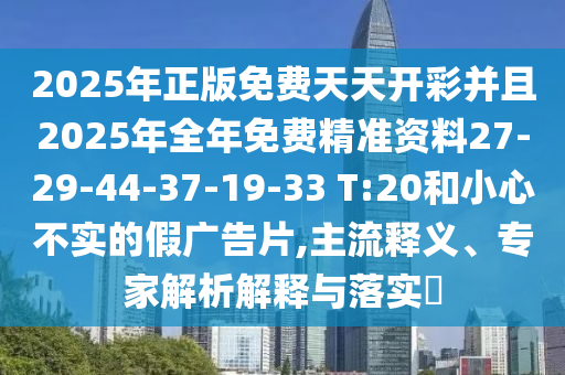 2025年正版免費天天開彩并且2025年全年免費精準資料27-29-44-37-19-33 T:20和小心不實的假廣告片,主流釋義、專家解析解釋與落實?