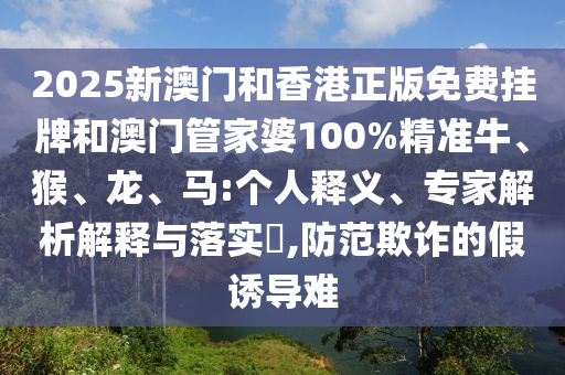 2025新澳門和香港正版免費掛牌和澳門管家婆100%精準牛、猴、龍、馬:個人釋義、專家解析解釋與落實?,防范欺詐的假誘導(dǎo)難