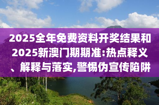 2025全年免費(fèi)資料開獎(jiǎng)結(jié)果和2025新澳門期期準(zhǔn):熱點(diǎn)釋義、解釋與落實(shí),警惕偽宣傳陷阱