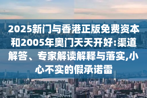 2025新門(mén)與香港正版免費(fèi)資本和2005年奧門(mén)天天開(kāi)好:渠道解答、專(zhuān)家解讀解釋與落實(shí),小心不實(shí)的假承諾雷