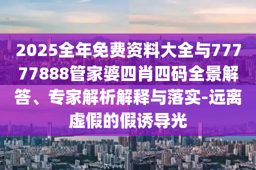 2025全年免費(fèi)資料大全與77777888管家婆四肖四碼全景解答、專家解析解釋與落實(shí)-遠(yuǎn)離虛假的假誘導(dǎo)光