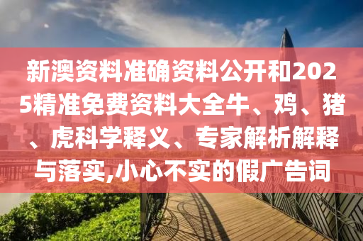 新澳資料準(zhǔn)確資料公開和2025精準(zhǔn)免費(fèi)資料大全牛、雞、豬、虎科學(xué)釋義、專家解析解釋與落實(shí),小心不實(shí)的假?gòu)V告詞