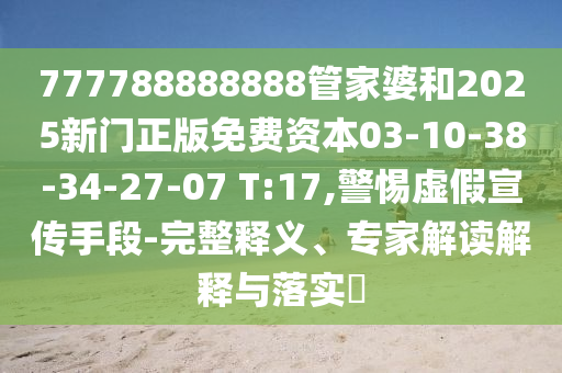 777788888888管家婆和2025新門正版免費資本03-10-38-34-27-07 T:17,警惕虛假宣傳手段-完整釋義、專家解讀解釋與落實?