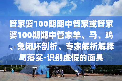 管家婆100期期中管家或管家婆100期期中管家羊、馬、雞、兔閉環(huán)剖析、專家解析解釋與落實-識別虛假的面具