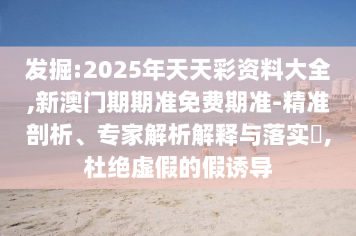 發(fā)掘:2025年天天彩資料大全,新澳門期期準(zhǔn)免費(fèi)期準(zhǔn)-精準(zhǔn)剖析、專家解析解釋與落實(shí)?,杜絕虛假的假誘導(dǎo)