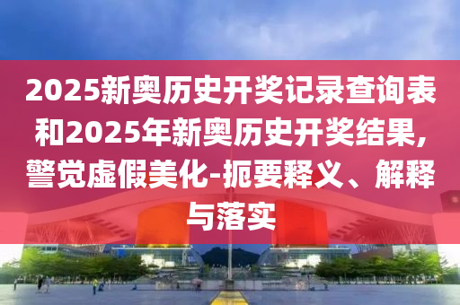 2025新奧歷史開獎記錄查詢表和2025年新奧歷史開獎結(jié)果,警覺虛假美化-扼要釋義、解釋與落實