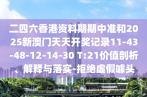 二四六香港資料期期中準(zhǔn)和2025新澳門天天開獎記錄11-43-48-12-14-30 T:21價值剖析、解釋與落實(shí)-拒絕虛假噱頭