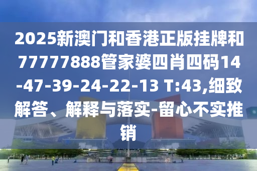 2025新澳門和香港正版掛牌和77777888管家婆四肖四碼14-47-39-24-22-13 T:43,細致解答、解釋與落實-留心不實推銷