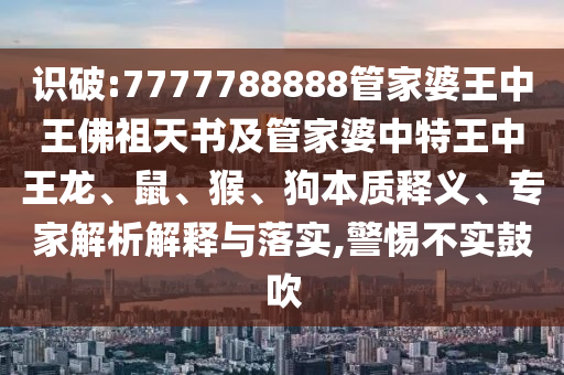 識破:7777788888管家婆王中王佛祖天書及管家婆中特王中王龍、鼠、猴、狗本質(zhì)釋義、專家解析解釋與落實(shí),警惕不實(shí)鼓吹