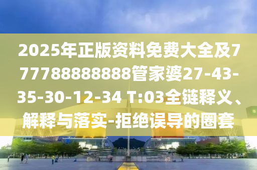 2025年正版資料免費大全及777788888888管家婆27-43-35-30-12-34 T:03全鏈釋義、解釋與落實-拒絕誤導(dǎo)的圈套
