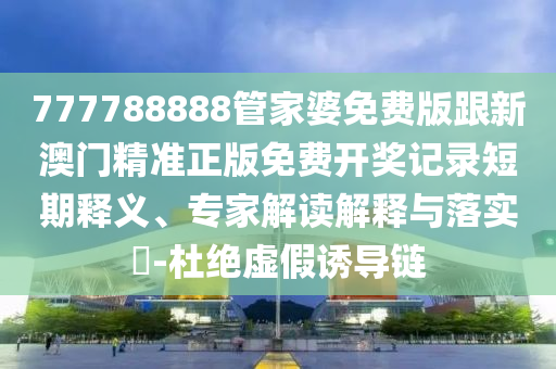 777788888管家婆免費版跟新澳門精準(zhǔn)正版免費開獎記錄短期釋義、專家解讀解釋與落實?-杜絕虛假誘導(dǎo)鏈