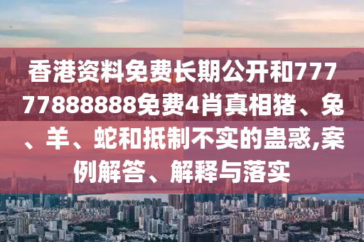 香港資料免費(fèi)長(zhǎng)期公開(kāi)和77777888888免費(fèi)4肖真相豬、兔、羊、蛇和抵制不實(shí)的蠱惑,案例解答、解釋與落實(shí)