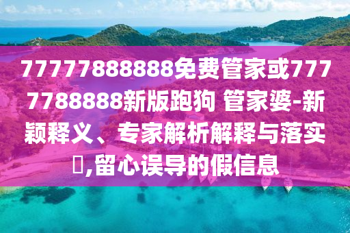 77777888888免費管家或7777788888新版跑狗 管家婆-新穎釋義、專家解析解釋與落實?,留心誤導(dǎo)的假信息