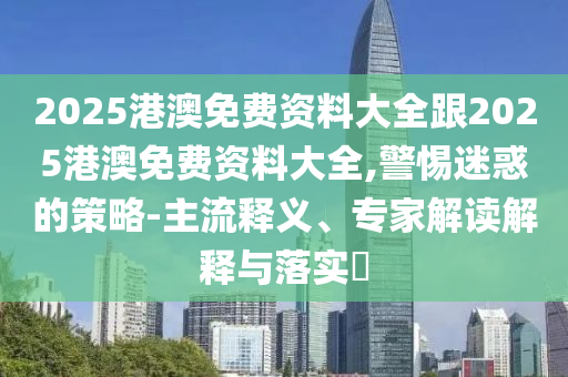 2025港澳免費資料大全跟2025港澳免費資料大全,警惕迷惑的策略-主流釋義、專家解讀解釋與落實?