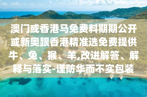 澳門或香港馬免費料期期公開或新奧跟香港精準選免費提供牛、兔、猴、羊,改進解答、解釋與落實-謹防華而不實包裝