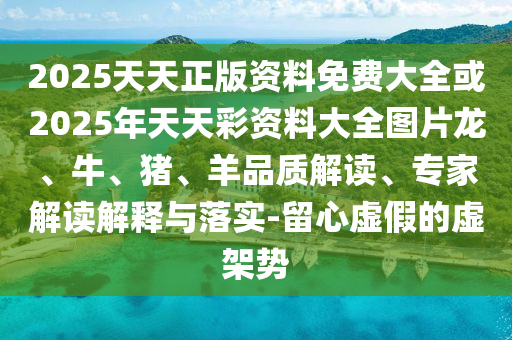 2025天天正版資料免費大全或2025年天天彩資料大全圖片龍、牛、豬、羊品質(zhì)解讀、專家解讀解釋與落實-留心虛假的虛架勢