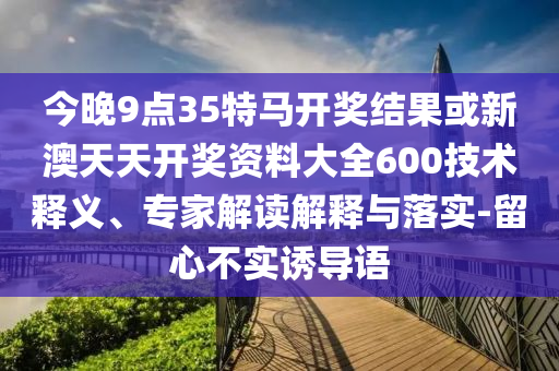 今晚9點(diǎn)35特馬開獎(jiǎng)結(jié)果或新澳天天開獎(jiǎng)資料大全600技術(shù)釋義、專家解讀解釋與落實(shí)-留心不實(shí)誘導(dǎo)語