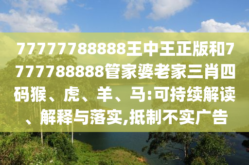 77777788888王中王正版和7777788888管家婆老家三肖四碼猴、虎、羊、馬:可持續(xù)解讀、解釋與落實(shí),抵制不實(shí)廣告