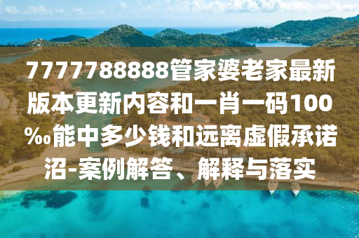 7777788888管家婆老家最新版本更新內(nèi)容和一肖一碼100‰能中多少錢和遠(yuǎn)離虛假承諾沼-案例解答、解釋與落實(shí)