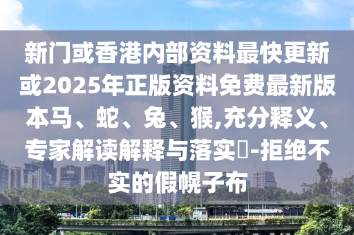 新門或香港內部資料最快更新或2025年正版資料免費最新版本馬、蛇、兔、猴,充分釋義、專家解讀解釋與落實?-拒絕不實的假幌子布