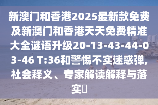 新澳門和香港2025最新款免費(fèi)及新澳門和香港天天免費(fèi)精準(zhǔn)大全謎語升級20-13-43-44-03-46 T:36和警惕不實迷惑彈,社會釋義、專家解讀解釋與落實?