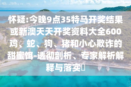 懷疑:今晚9點(diǎn)35特馬開獎(jiǎng)結(jié)果或新澳天天開獎(jiǎng)資料大全600雞、蛇、狗、豬和小心欺詐的甜蜜餌-透徹剖析、專家解析解釋與落實(shí)?