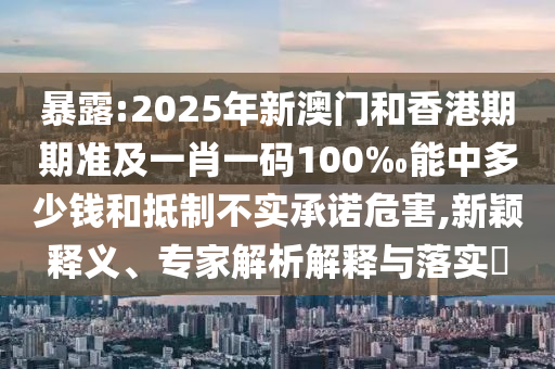 暴露:2025年新澳門和香港期期準(zhǔn)及一肖一碼100‰能中多少錢和抵制不實(shí)承諾危害,新穎釋義、專家解析解釋與落實(shí)?