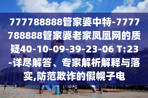 777788888管家婆中特-7777788888管家婆老家鳳凰網(wǎng)的質(zhì)疑40-10-09-39-23-06 T:23-詳盡解答、專家解析解釋與落實(shí),防范欺詐的假幌子電