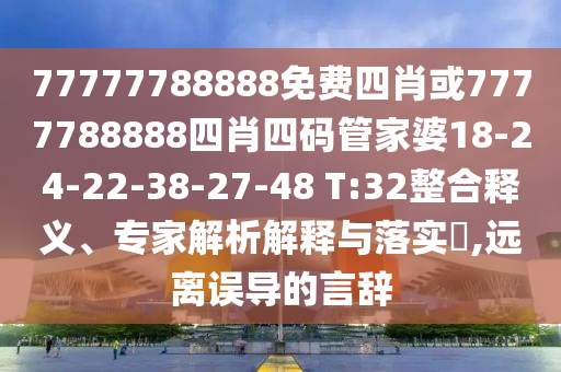 77777788888免費(fèi)四肖或7777788888四肖四碼管家婆18-24-22-38-27-48 T:32整合釋義、專(zhuān)家解析解釋與落實(shí)?,遠(yuǎn)離誤導(dǎo)的言辭
