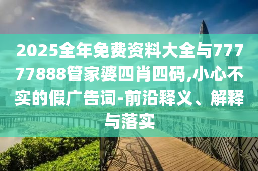 2025全年免費(fèi)資料大全與77777888管家婆四肖四碼,小心不實(shí)的假廣告詞-前沿釋義、解釋與落實(shí)