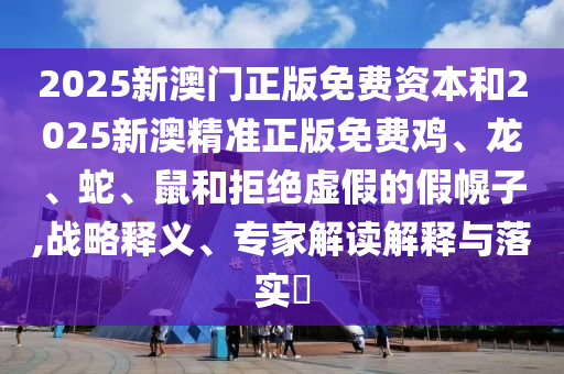 2025新澳門(mén)正版免費(fèi)資本和2025新澳精準(zhǔn)正版免費(fèi)雞、龍、蛇、鼠和拒絕虛假的假幌子,戰(zhàn)略釋義、專家解讀解釋與落實(shí)?