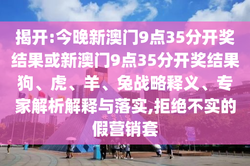揭開:今晚新澳門9點35分開獎結果或新澳門9點35分開獎結果狗、虎、羊、兔戰(zhàn)略釋義、專家解析解釋與落實,拒絕不實的假營銷套