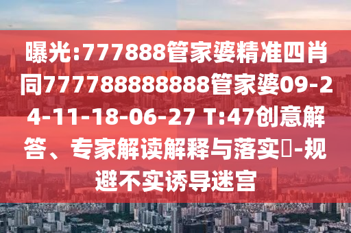 曝光:777888管家婆精準(zhǔn)四肖同777788888888管家婆09-24-11-18-06-27 T:47創(chuàng)意解答、專家解讀解釋與落實?-規(guī)避不實誘導(dǎo)迷宮