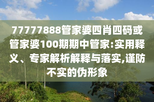 77777888管家婆四肖四碼或管家婆100期期中管家:實(shí)用釋義、專家解析解釋與落實(shí),謹(jǐn)防不實(shí)的偽形象