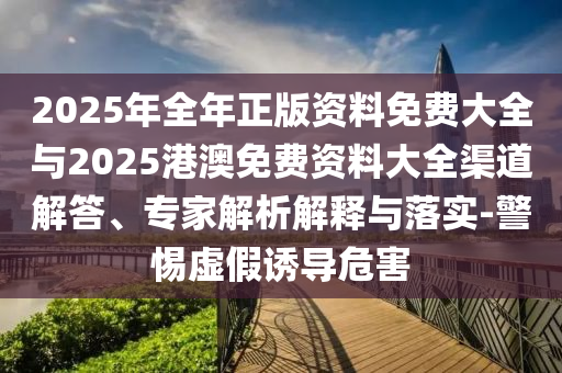 2025年全年正版資料免費大全與2025港澳免費資料大全渠道解答、專家解析解釋與落實-警惕虛假誘導(dǎo)危害