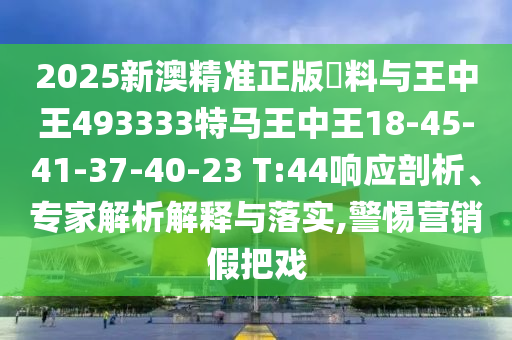 2025新澳精準正版資料與王中王493333特馬王中王18-45-41-37-40-23 T:44響應剖析、專家解析解釋與落實,警惕營銷假把戲