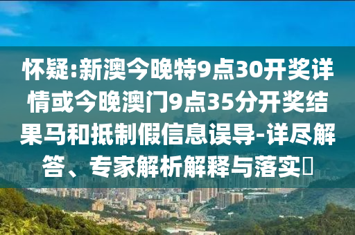 懷疑:新澳今晚特9點(diǎn)30開獎(jiǎng)詳情或今晚澳門9點(diǎn)35分開獎(jiǎng)結(jié)果馬和抵制假信息誤導(dǎo)-詳盡解答、專家解析解釋與落實(shí)?