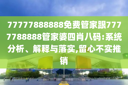 77777888888免費(fèi)管家跟7777788888管家婆四肖八碼:系統(tǒng)分析、解釋與落實(shí),留心不實(shí)推銷(xiāo)