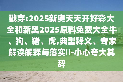 戳穿:2025新奧天天開好彩大全和新奧2025原料免費(fèi)大全牛、狗、豬、虎,典型釋義、專家解讀解釋與落實(shí)?-小心夸大其辭