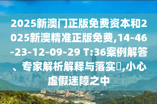 2025新澳門正版免費資本和2025新澳精準(zhǔn)正版免費,14-46-23-12-09-29 T:36案例解答、專家解析解釋與落實?,小心虛假迷障之中