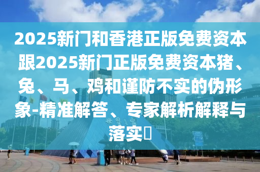 2025新門和香港正版免費資本跟2025新門正版免費資本豬、兔、馬、雞和謹(jǐn)防不實的偽形象-精準(zhǔn)解答、專家解析解釋與落實?