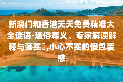 新澳門和香港天天免費(fèi)精準(zhǔn)大全謎語(yǔ)-通俗釋義、專家解讀解釋與落實(shí)?,小心不實(shí)的假包裝惑