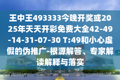 王中王493333今晚開獎(jiǎng)或2025年天天開彩免費(fèi)大全42-49-14-31-07-30 T:49和小心虛假的偽推廣-根源解答、專家解讀解釋與落實(shí)