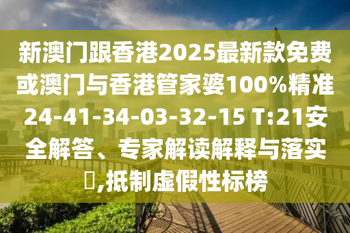 新澳門跟香港2025最新款免費或澳門與香港管家婆100%精準24-41-34-03-32-15 T:21安全解答、專家解讀解釋與落實?,抵制虛假性標榜