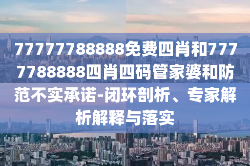 77777788888免費(fèi)四肖和7777788888四肖四碼管家婆和防范不實(shí)承諾-閉環(huán)剖析、專家解析解釋與落實(shí)