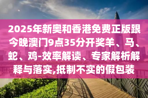 2025年新奧和香港免費(fèi)正版跟今晚澳門9點(diǎn)35分開獎(jiǎng)羊、馬、蛇、雞-效率解讀、專家解析解釋與落實(shí),抵制不實(shí)的假包裝
