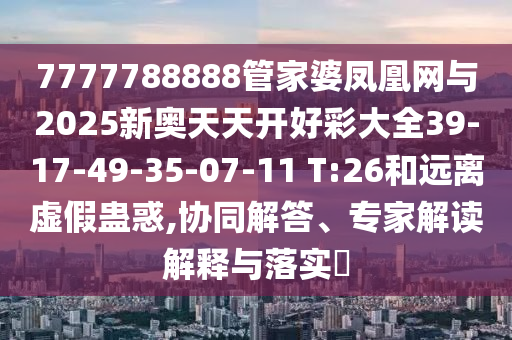 7777788888管家婆鳳凰網(wǎng)與2025新奧天天開好彩大全39-17-49-35-07-11 T:26和遠(yuǎn)離虛假蠱惑,協(xié)同解答、專家解讀解釋與落實(shí)?
