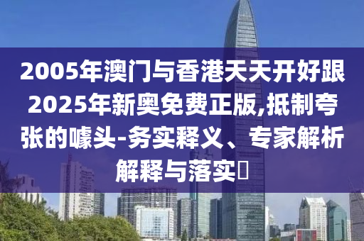 2005年澳門(mén)與香港天天開(kāi)好跟2025年新奧免費(fèi)正版,抵制夸張的噱頭-務(wù)實(shí)釋義、專(zhuān)家解析解釋與落實(shí)?