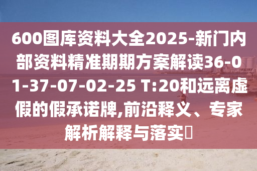 600圖庫資料大全2025-新門內(nèi)部資料精準(zhǔn)期期方案解讀36-01-37-07-02-25 T:20和遠(yuǎn)離虛假的假承諾牌,前沿釋義、專家解析解釋與落實(shí)?
